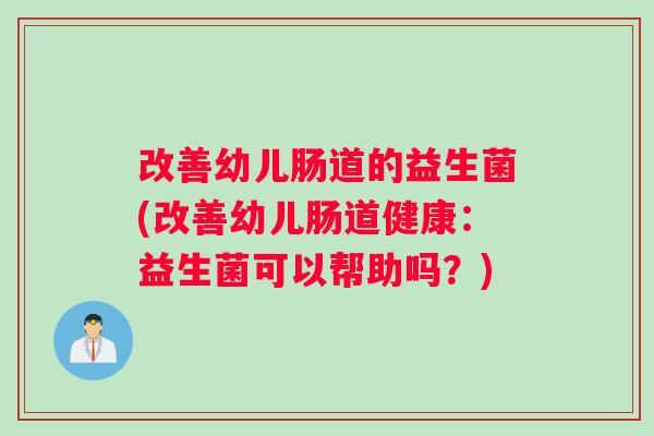 改善幼儿肠道的益生菌(改善幼儿肠道健康:益生菌可以帮助吗?) 改善幼儿肠道的益生菌(改善幼儿肠道健康:益生菌可以帮助吗?)