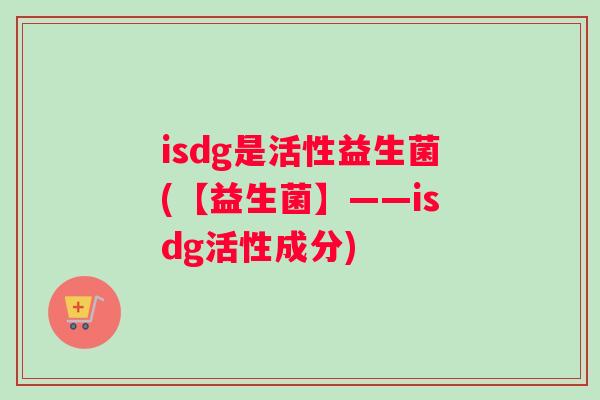 isdg是活性益生菌(【益生菌】——isdg活性成分)