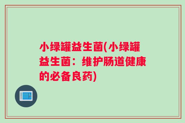 小绿罐益生菌(小绿罐益生菌:维护肠道健康的必备良药) 小绿罐益生菌(小绿罐益生菌:维护肠道健康的必备良药)