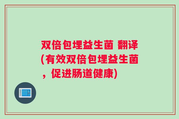 双倍包埋益生菌 翻译(有效双倍包埋益生菌，促进肠道健康)