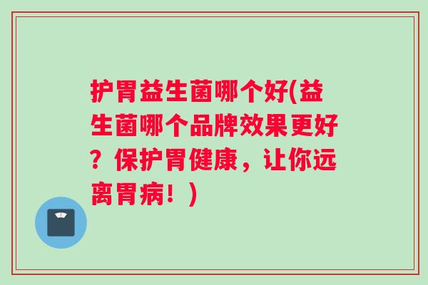 护胃益生菌哪个好(益生菌哪个品牌效果更好?保护胃健康,让你远离胃!) 护胃益生菌哪个好(益生菌哪个品牌效果更好?保护胃健康,让你远离胃!)