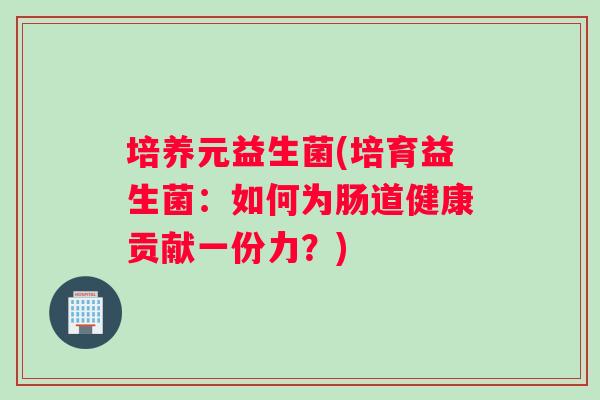 培养元益生菌(培育益生菌：如何为肠道健康贡献一份力？)
