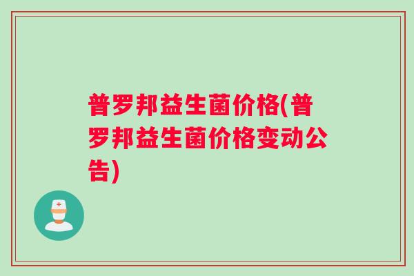 普罗邦益生菌价格(普罗邦益生菌价格变动公告)