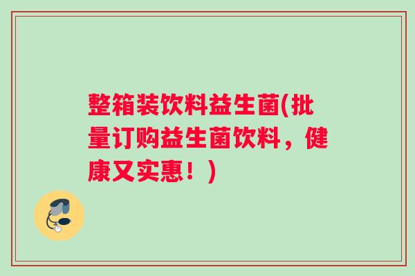 整箱装饮料益生菌(批量订购益生菌饮料，健康又实惠！)