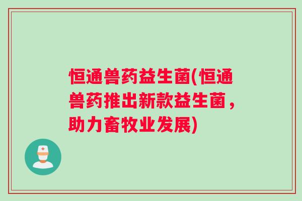 恒通兽药益生菌(恒通兽药推出新款益生菌,助力畜牧业发展) 恒通兽药益生菌(恒通兽药推出新款益生菌,助力畜牧业发展)