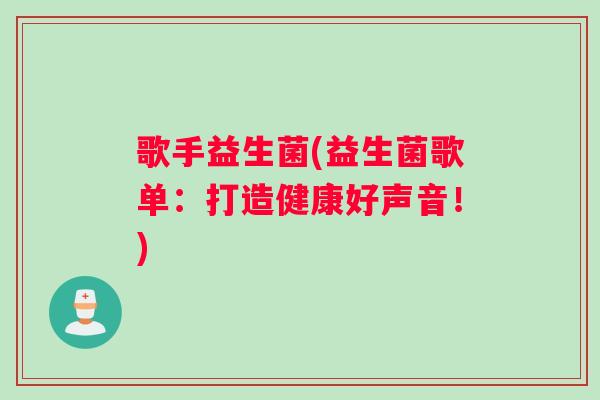 歌手益生菌(益生菌歌单:打造健康好声音!) 歌手益生菌(益生菌歌单:打造健康好声音!)