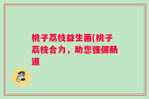 桃子荔枝益生菌(桃子荔枝合力,助您强健肠道 桃子荔枝益生菌(桃子荔枝合力,助您强健肠道