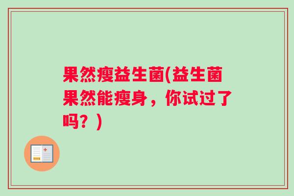 果然瘦益生菌(益生菌果然能瘦身，你试过了吗？)
