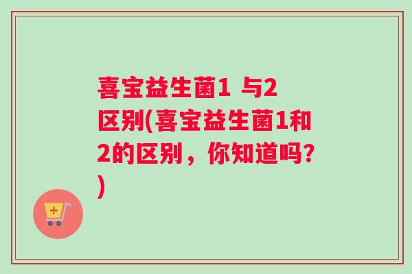 喜宝益生菌1 与2 区别(喜宝益生菌1和2的区别，你知道吗？)