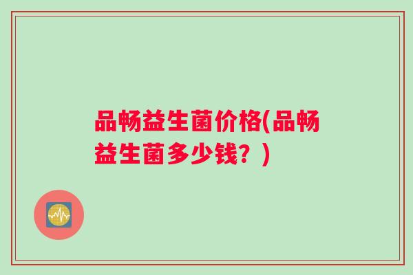 品畅益生菌价格(品畅益生菌多少钱？)