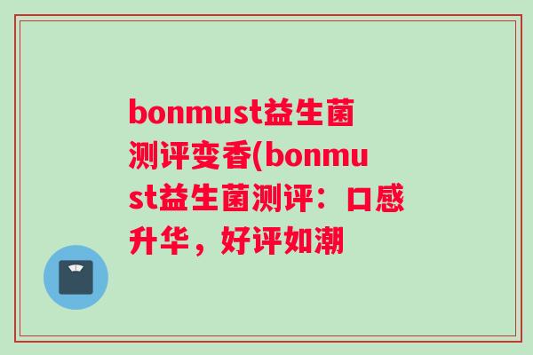 bonmust益生菌测评变香(bonmust益生菌测评：口感升华，好评如潮
