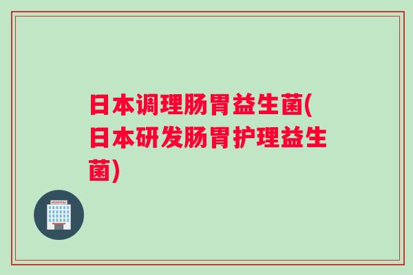 日本调理肠胃益生菌(日本研发肠胃护理益生菌) 日本调理肠胃益生菌(日本研发肠胃护理益生菌)
