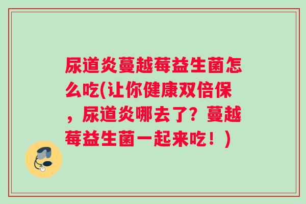 尿道炎蔓越莓益生菌怎么吃(让你健康双倍保,尿道炎哪去了?蔓越莓益生菌一起来吃!) 尿道炎蔓越莓益生菌怎么吃(让你健康双倍保,尿道炎哪去了?蔓越莓益生菌一起来吃!)