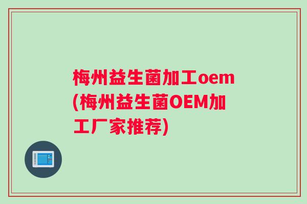 梅州益生菌加工oem(梅州益生菌OEM加工厂家推荐)