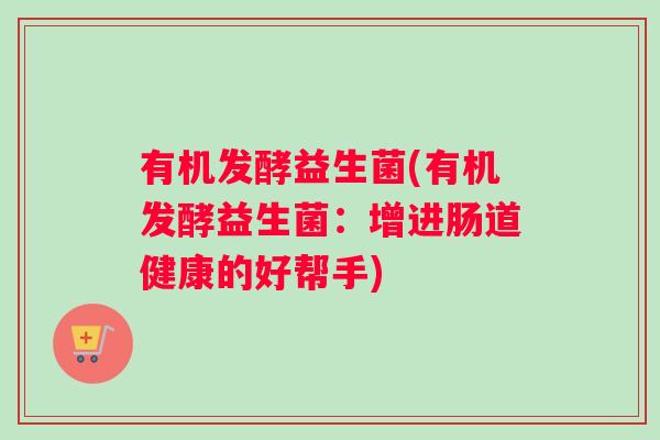 有机发酵益生菌(有机发酵益生菌：增进肠道健康的好帮手)