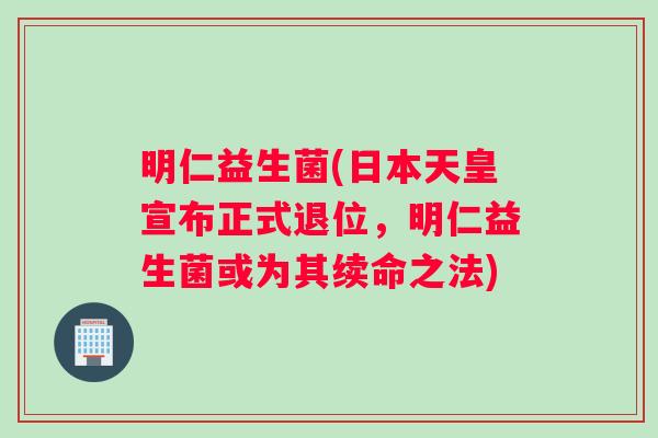 明仁益生菌(日本天皇宣布正式退位，明仁益生菌或为其续命之法)