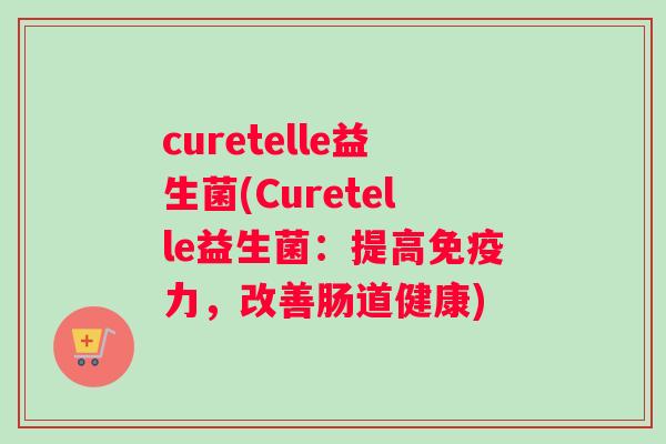 curetelle益生菌(Curetelle益生菌：提高免疫力，改善肠道健康)