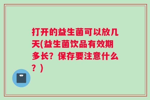打开的益生菌可以放几天(益生菌饮品有效期多长?保存要注意什么?) 打开的益生菌可以放几天(益生菌饮品有效期多长?保存要注意什么?)