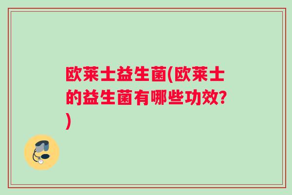 欧莱士益生菌(欧莱士的益生菌有哪些功效？)