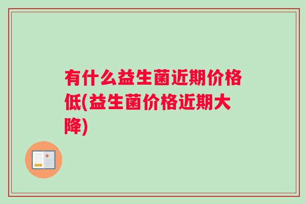 有什么益生菌近期价格低(益生菌价格近期大降)