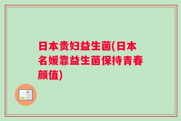 日本贵妇益生菌(日本名媛靠益生菌保持青春颜值) 日本贵妇益生菌(日本名媛靠益生菌保持青春颜值)