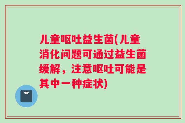 儿童益生菌(儿童消化问题可通过益生菌缓解,注意可能是其中一种症状) 儿童益生菌(儿童消化问题可通过益生菌缓解,注意可能是其中一种症状)