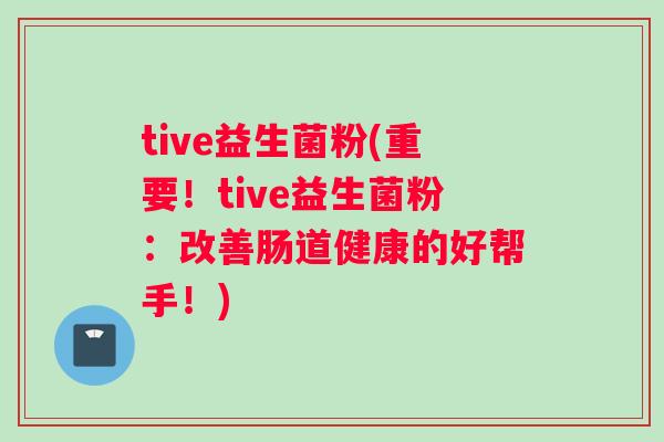 tive益生菌粉(重要！tive益生菌粉：改善肠道健康的好帮手！)
