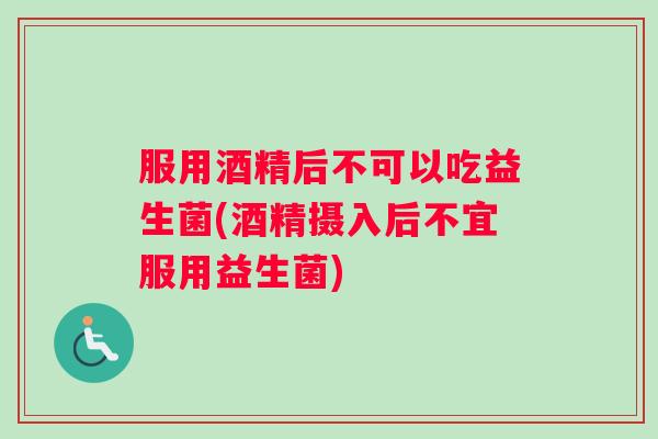 服用酒精后不可以吃益生菌(酒精摄入后不宜服用益生菌) 服用酒精后不可以吃益生菌(酒精摄入后不宜服用益生菌)