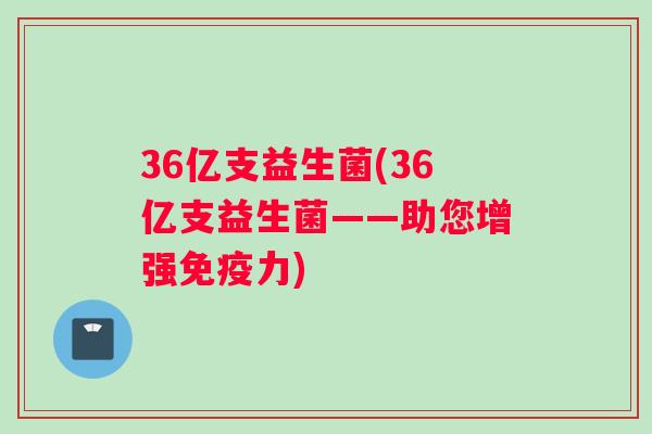 36亿支益生菌(36亿支益生菌——助您增强免疫力)