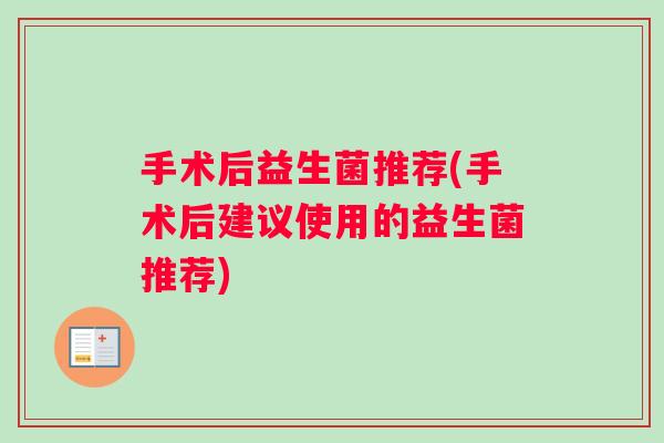 手术后益生菌推荐(手术后建议使用的益生菌推荐)