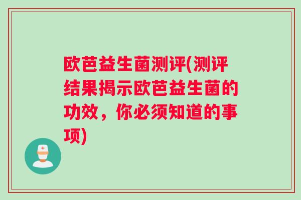 欧芭益生菌测评(测评结果揭示欧芭益生菌的功效，你必须知道的事项)