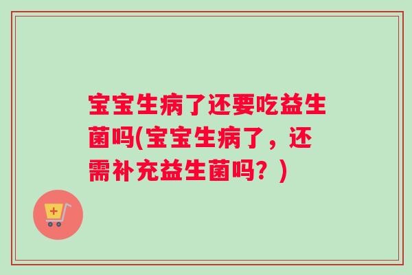 宝宝生病了还要吃益生菌吗(宝宝生病了，还需补充益生菌吗？)