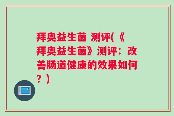 拜奥益生菌 测评(《拜奥益生菌》测评：改善肠道健康的效果如何？)