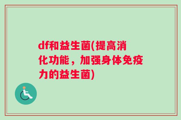 df和益生菌(提高消化功能，加强身体力的益生菌)
