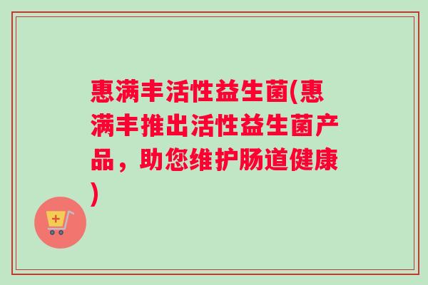 惠满丰活性益生菌(惠满丰推出活性益生菌产品,助您维护肠道健康) 惠满丰活性益生菌(惠满丰推出活性益生菌产品,助您维护肠道健康)