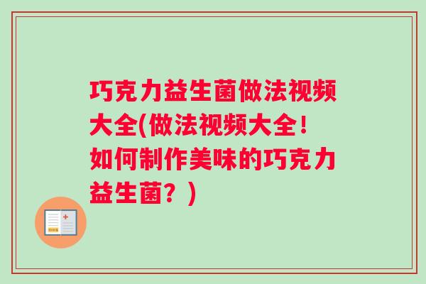 巧克力益生菌做法视频大全(做法视频大全！如何制作美味的巧克力益生菌？)