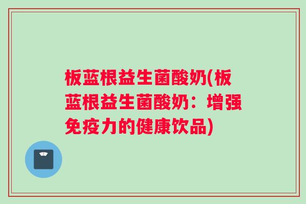 板蓝根益生菌酸奶(板蓝根益生菌酸奶：增强免疫力的健康饮品)