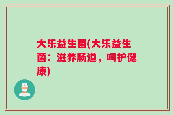 大乐益生菌(大乐益生菌：滋养肠道，呵护健康)