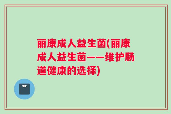 丽康成人益生菌(丽康成人益生菌——维护肠道健康的选择)