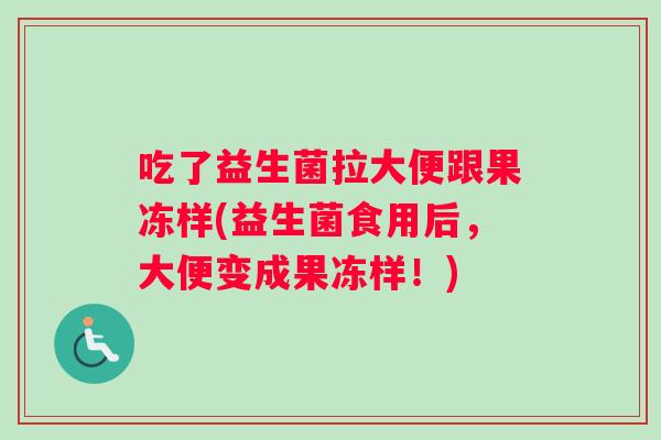 吃了益生菌拉大便跟果冻样(益生菌食用后，大便变成果冻样！)