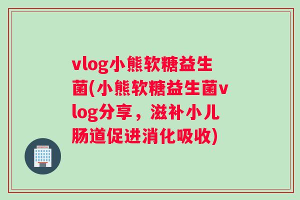 vlog小熊软糖益生菌(小熊软糖益生菌vlog分享，滋补小儿肠道促进消化吸收)