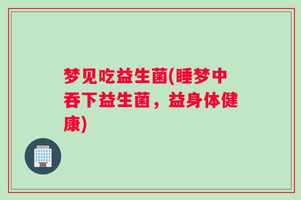 梦见吃益生菌(睡梦中吞下益生菌，益身体健康)