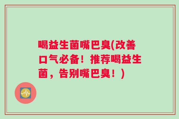 喝益生菌嘴巴臭(改善口气必备！推荐喝益生菌，告别嘴巴臭！)