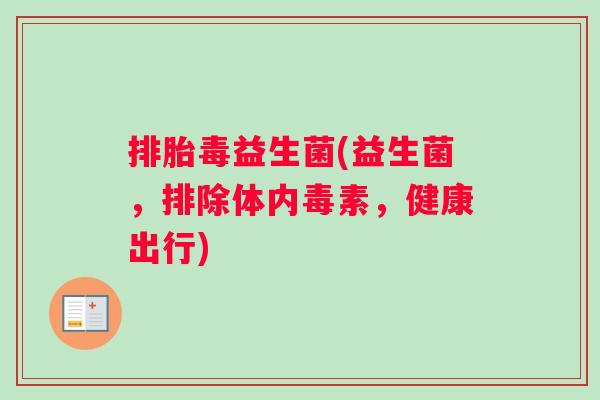 排胎毒益生菌(益生菌，排除体内毒素，健康出行)