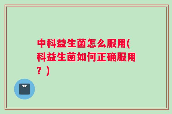 中科益生菌怎么服用(科益生菌如何正确服用？)