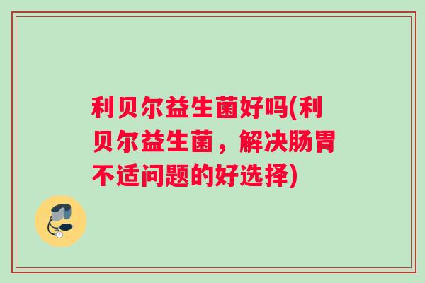 利贝尔益生菌好吗(利贝尔益生菌，解决肠胃不适问题的好选择)