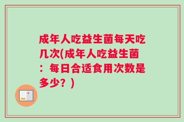 成年人吃益生菌每天吃几次(成年人吃益生菌：每日合适食用次数是多少？)