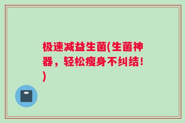 极速减益生菌(生菌神器，轻松瘦身不纠结！)