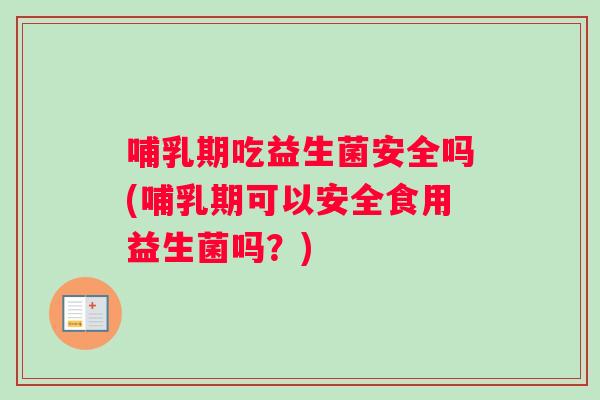 哺乳期吃益生菌安全吗(哺乳期可以安全食用益生菌吗？)