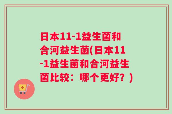 日本11-1益生菌和合河益生菌(日本11-1益生菌和合河益生菌比较:哪个更好?) 日本11-1益生菌和合河益生菌(日本11-1益生菌和合河益生菌比较:哪个更好?)